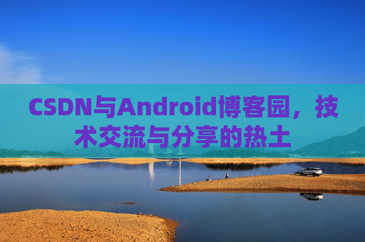 CSDN与Android博客园，技术交流与分享的热土