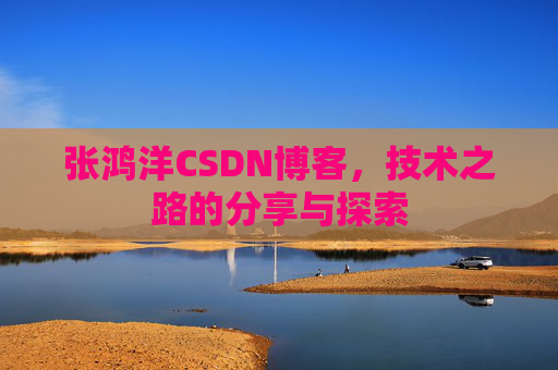 张鸿洋CSDN博客，技术之路的分享与探索