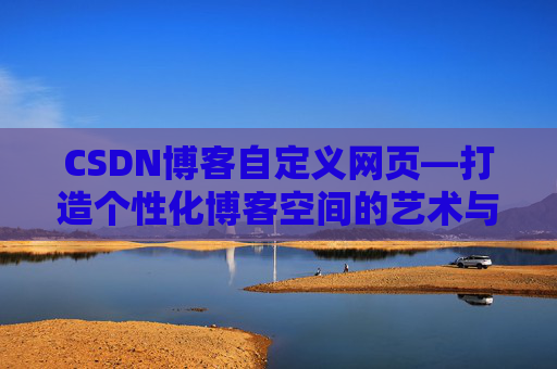 CSDN博客自定义网页—打造个性化博客空间的艺术与技巧